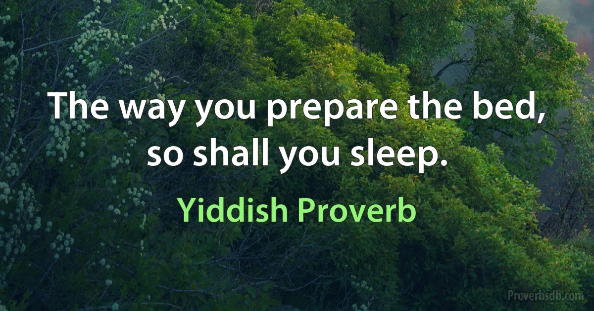 The way you prepare the bed, so shall you sleep. (Yiddish Proverb)