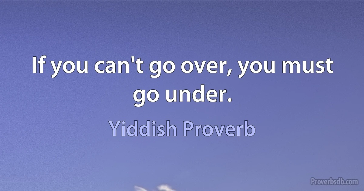 If you can't go over, you must go under. (Yiddish Proverb)