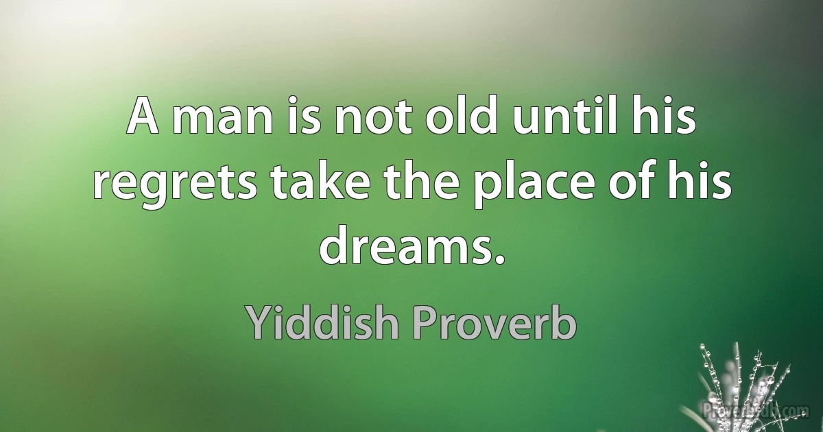 A man is not old until his regrets take the place of his dreams. (Yiddish Proverb)