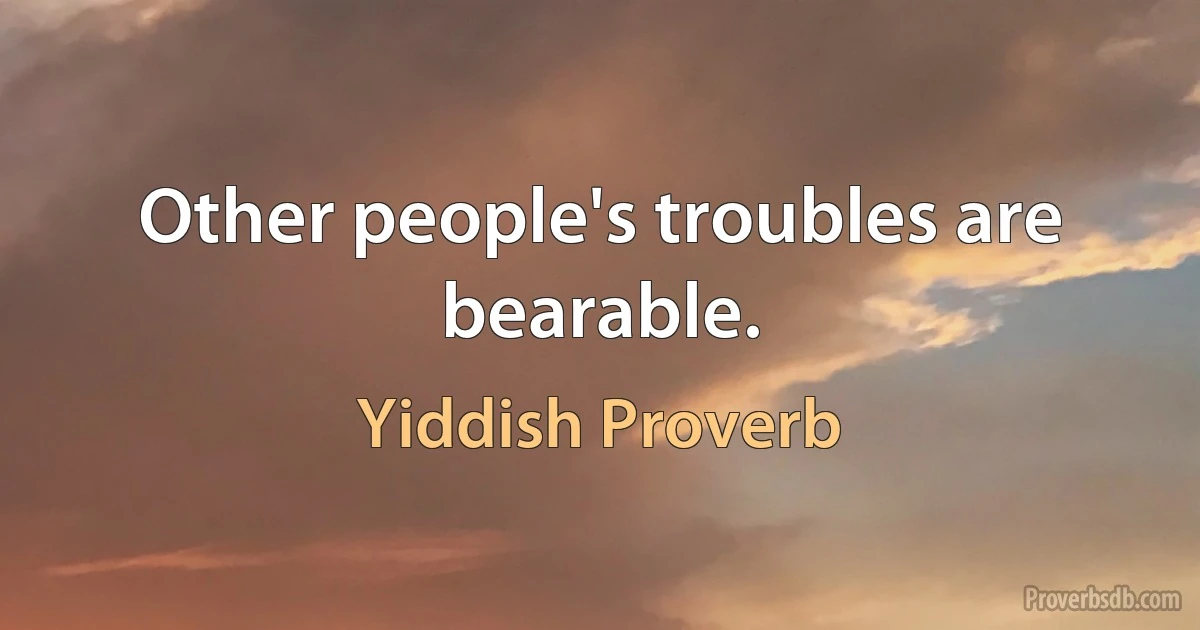 Other people's troubles are bearable. (Yiddish Proverb)