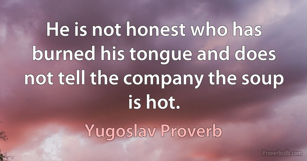 He is not honest who has burned his tongue and does not tell the company the soup is hot. (Yugoslav Proverb)