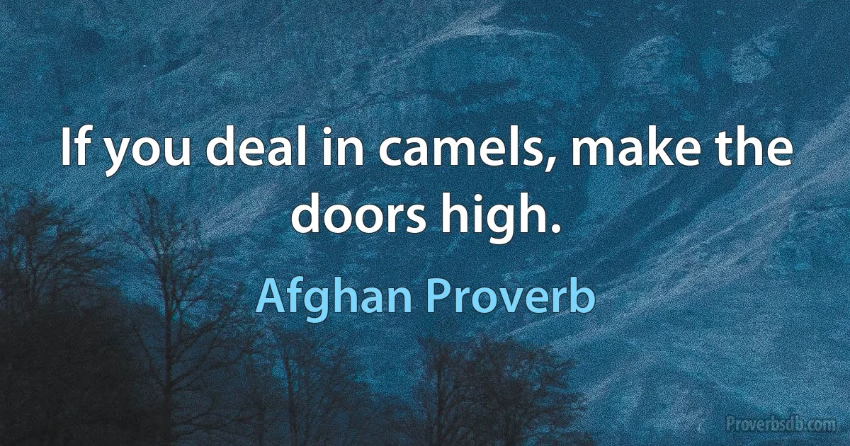 If you deal in camels, make the doors high. (Afghan Proverb)