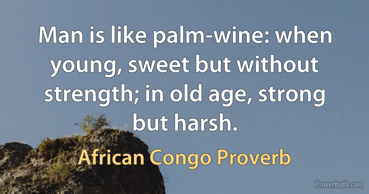 Man is like palm-wine: when young, sweet but without strength; in old age, strong but harsh. (African Congo Proverb)