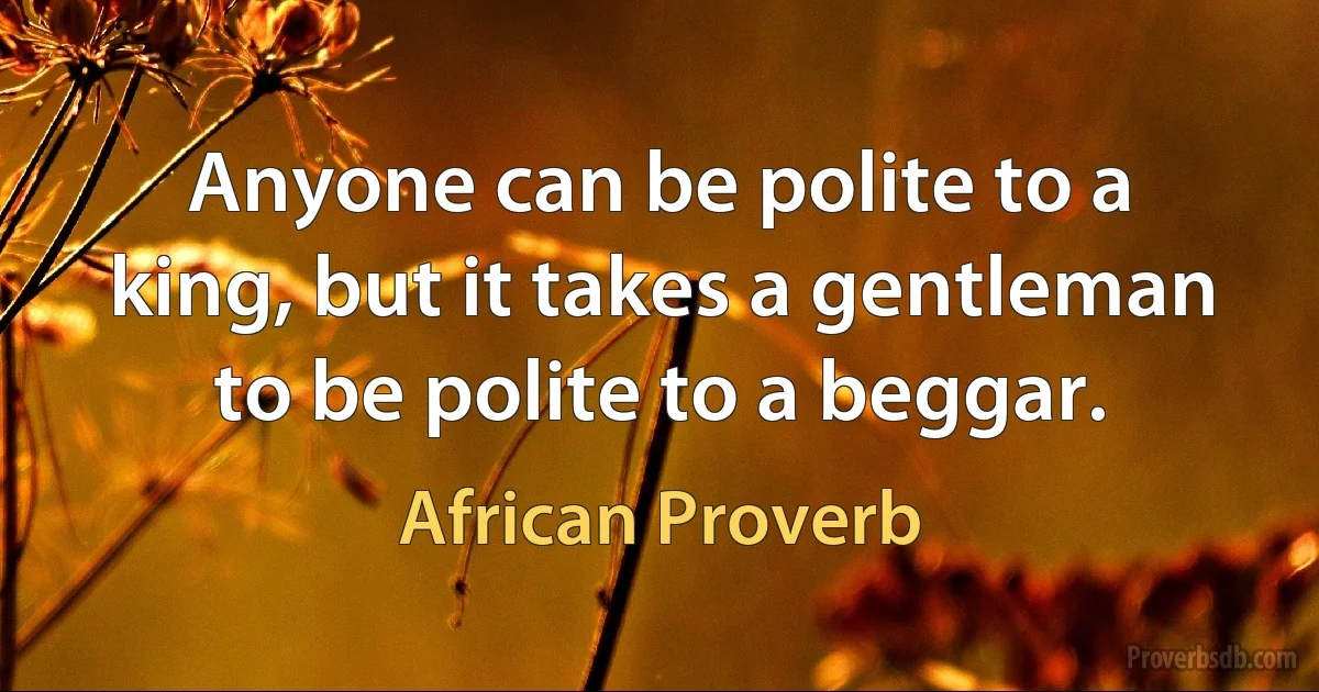 Anyone can be polite to a king, but it takes a gentleman to be polite to a beggar. (African Proverb)