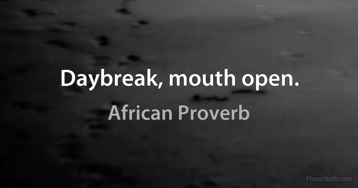 Daybreak, mouth open. (African Proverb)