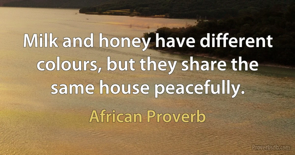 Milk and honey have different colours, but they share the same house peacefully. (African Proverb)