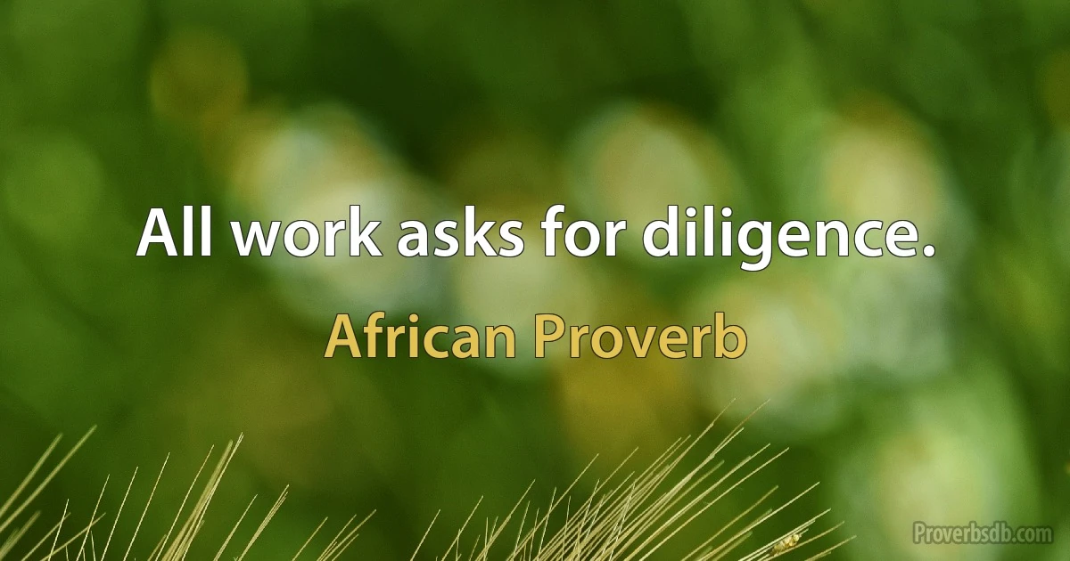 All work asks for diligence. (African Proverb)