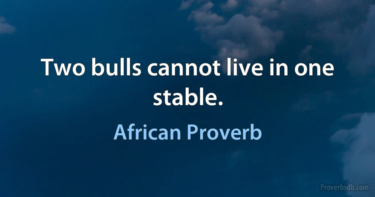 Two bulls cannot live in one stable. (African Proverb)