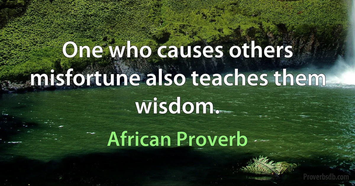 One who causes others misfortune also teaches them wisdom. (African Proverb)