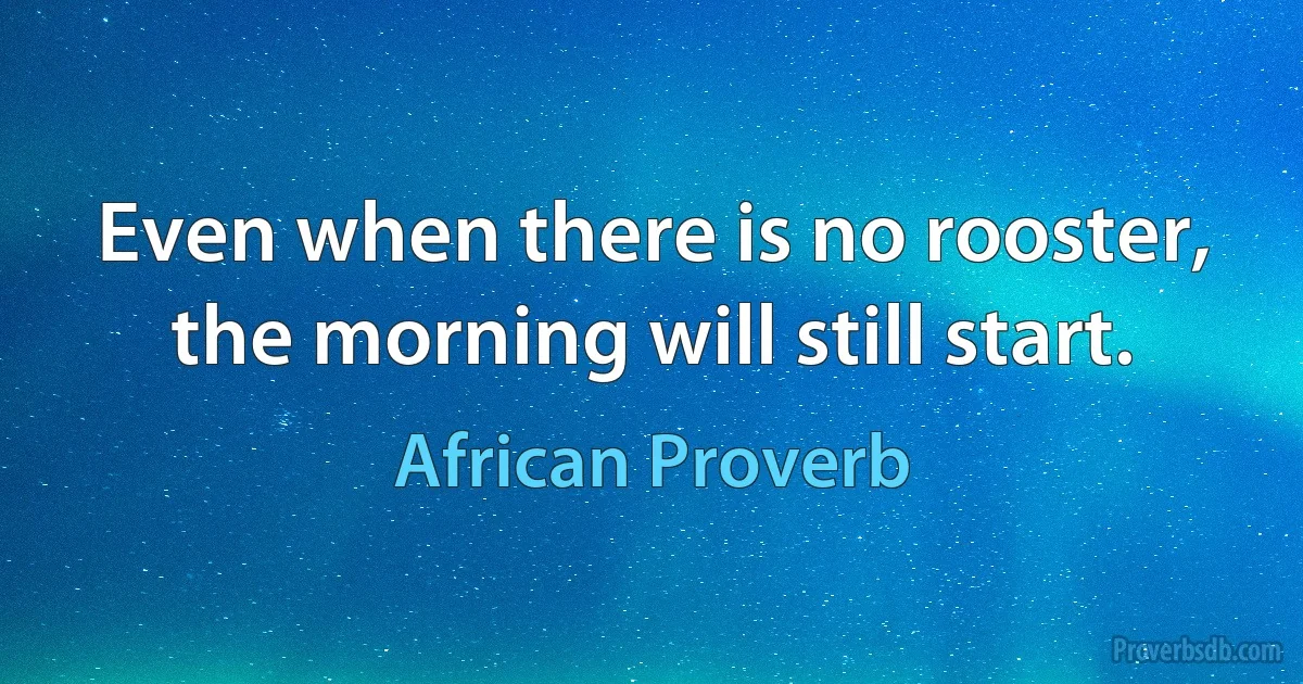 Even when there is no rooster, the morning will still start. (African Proverb)