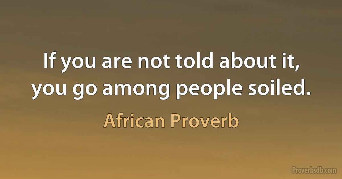 If you are not told about it, you go among people soiled. (African Proverb)