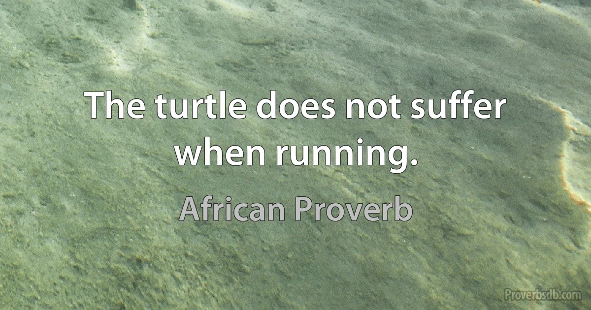 The turtle does not suffer when running. (African Proverb)