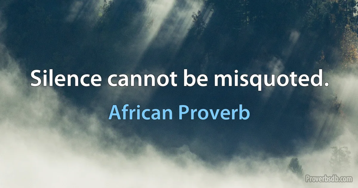 Silence cannot be misquoted. (African Proverb)