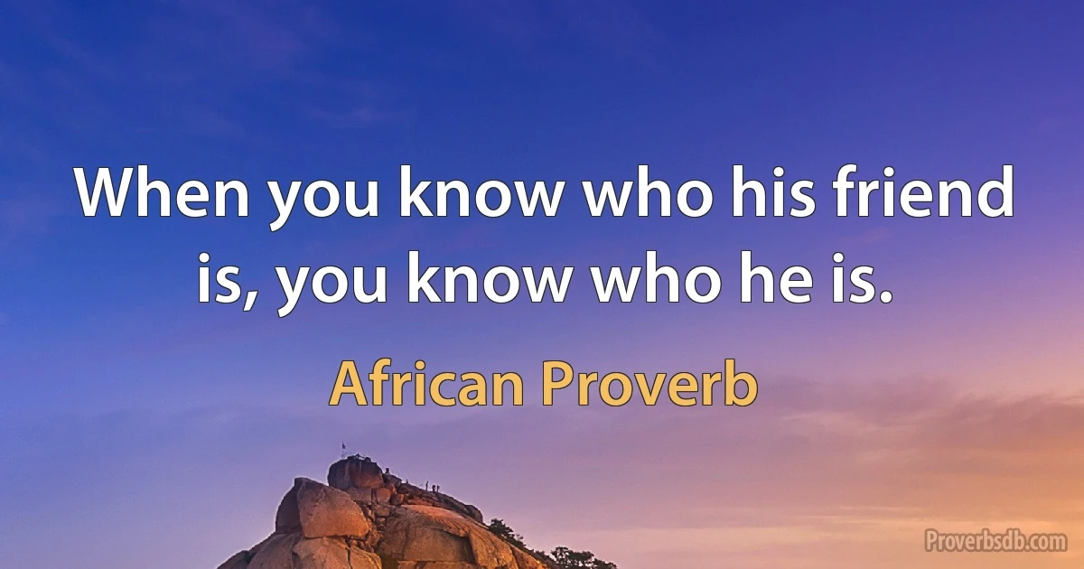 When you know who his friend is, you know who he is. (African Proverb)