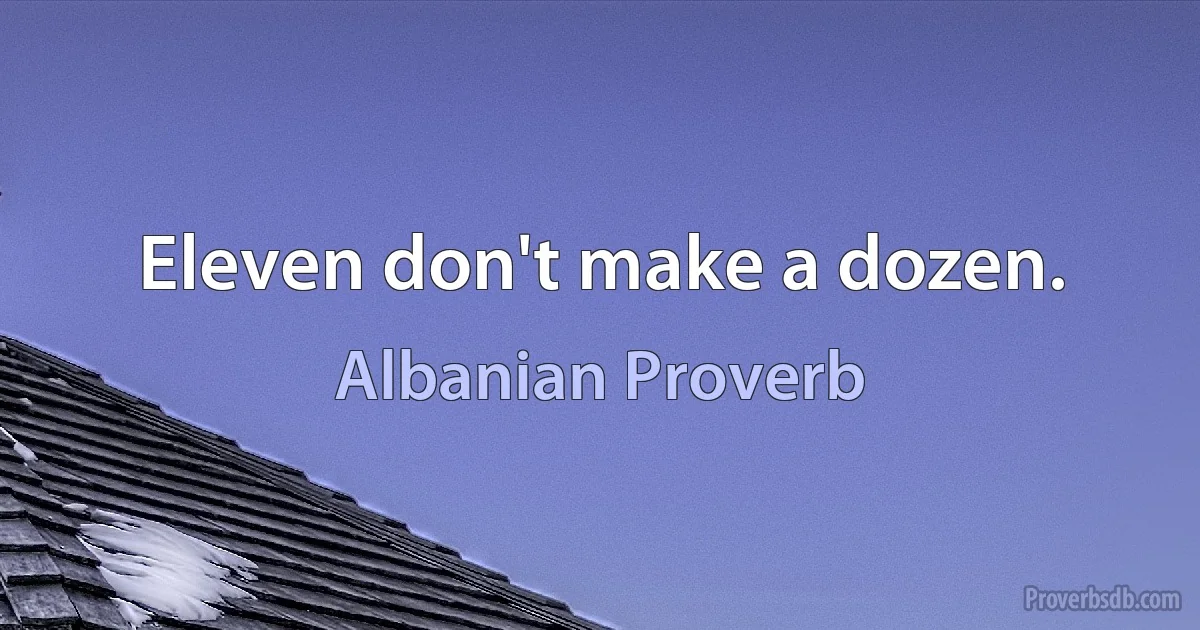 Eleven don't make a dozen. (Albanian Proverb)