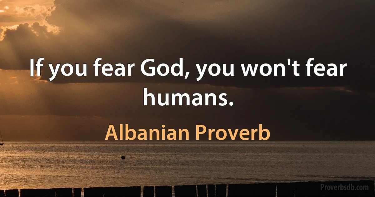 If you fear God, you won't fear humans. (Albanian Proverb)