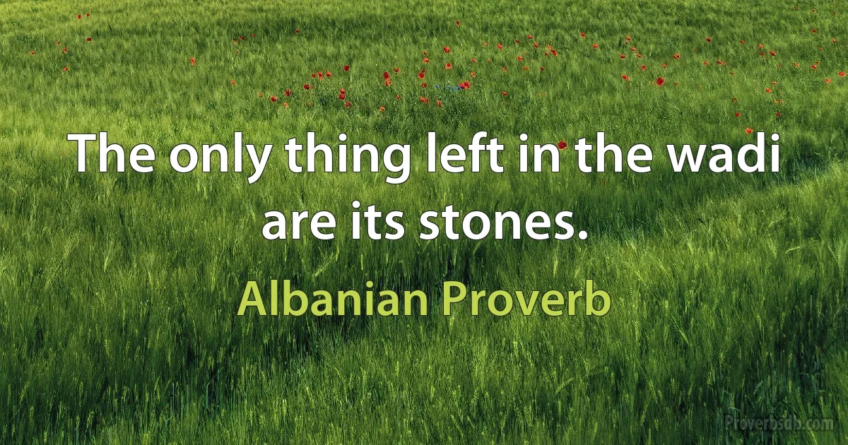 The only thing left in the wadi are its stones. (Albanian Proverb)