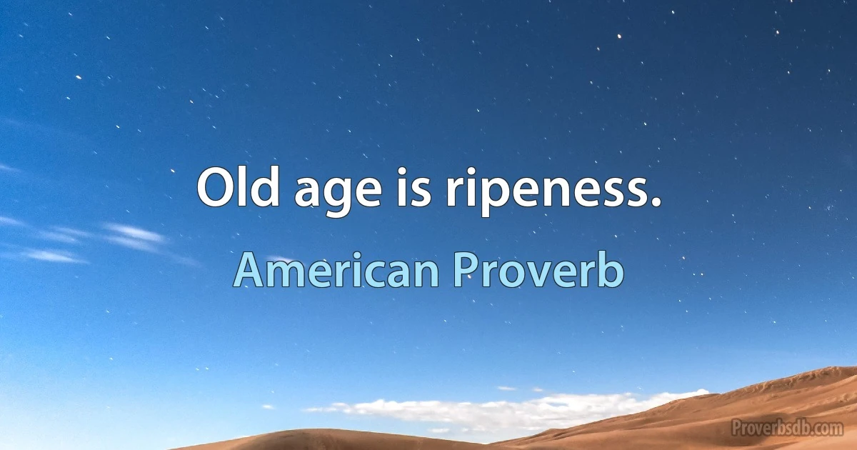 Old age is ripeness. (American Proverb)