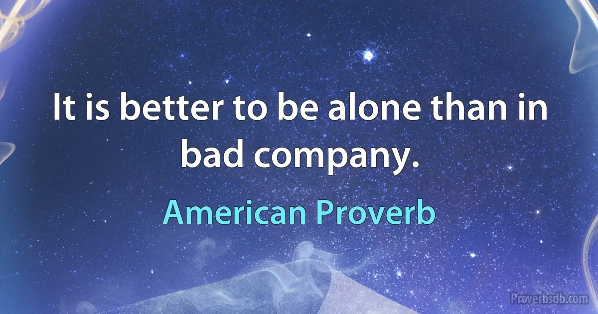 It is better to be alone than in bad company. (American Proverb)