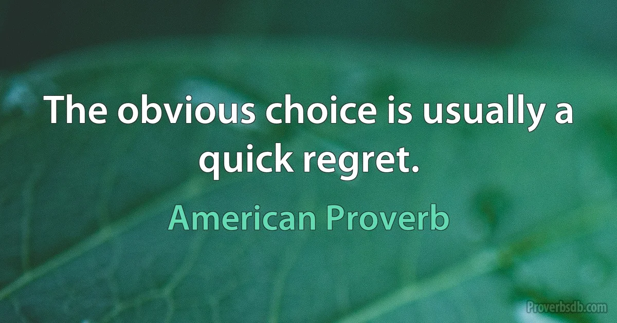 The obvious choice is usually a quick regret. (American Proverb)