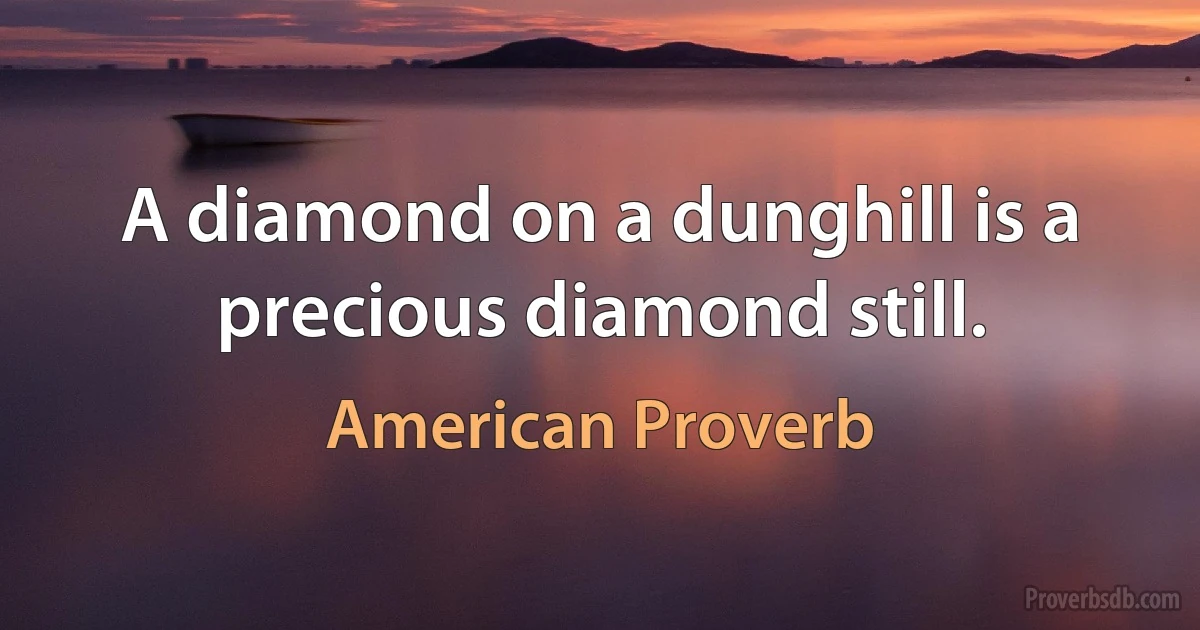 A diamond on a dunghill is a precious diamond still. (American Proverb)