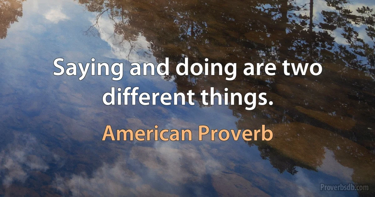 Saying and doing are two different things. (American Proverb)