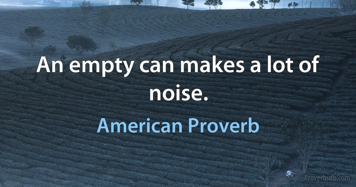 An empty can makes a lot of noise. (American Proverb)