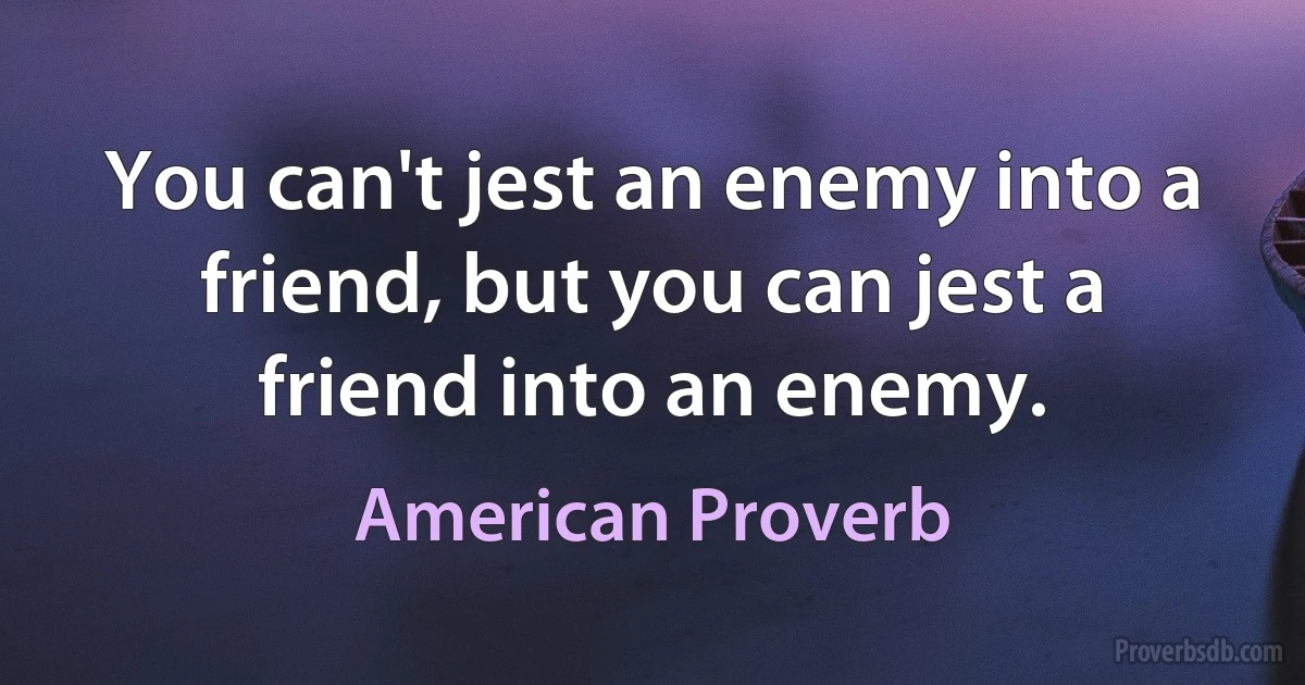 You can't jest an enemy into a friend, but you can jest a friend into an enemy. (American Proverb)