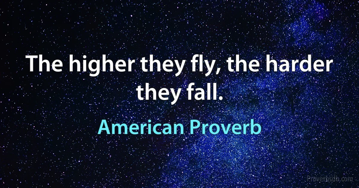 The higher they fly, the harder they fall. (American Proverb)