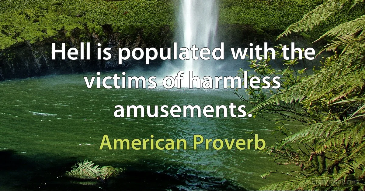 Hell is populated with the victims of harmless amusements. (American Proverb)