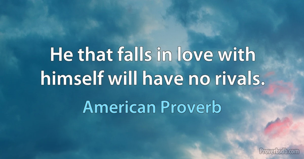 He that falls in love with himself will have no rivals. (American Proverb)