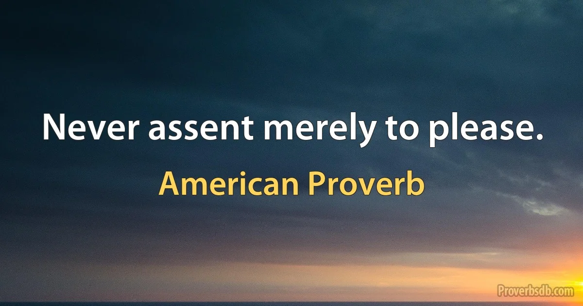 Never assent merely to please. (American Proverb)