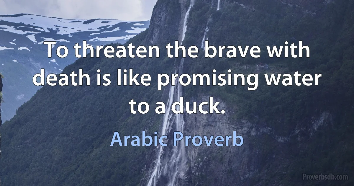 To threaten the brave with death is like promising water to a duck. (Arabic Proverb)