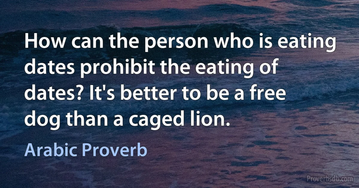 How can the person who is eating dates prohibit the eating of dates? It's better to be a free dog than a caged lion. (Arabic Proverb)