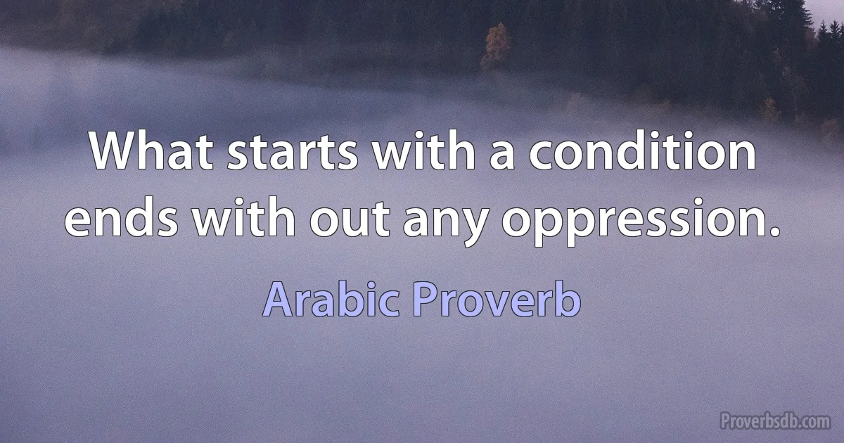 What starts with a condition ends with out any oppression. (Arabic Proverb)