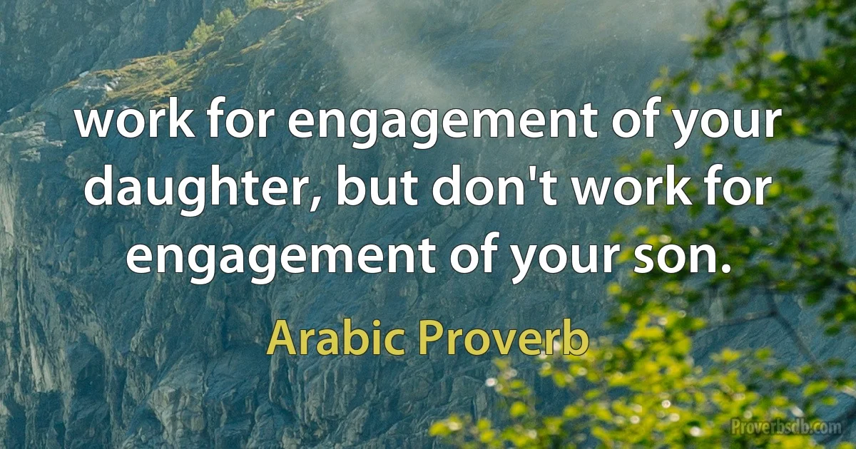 work for engagement of your daughter, but don't work for engagement of your son. (Arabic Proverb)