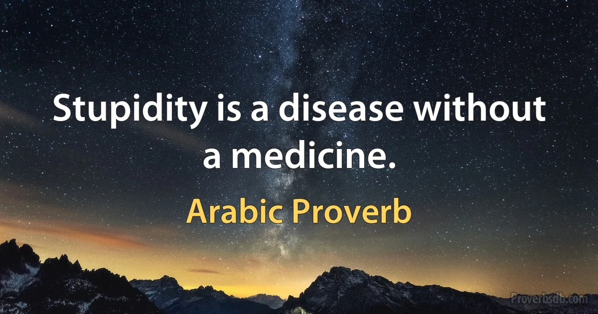 Stupidity is a disease without a medicine. (Arabic Proverb)