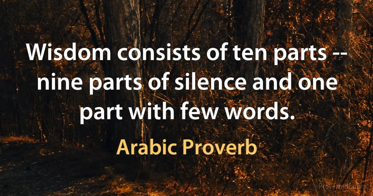 Wisdom consists of ten parts -- nine parts of silence and one part with few words. (Arabic Proverb)