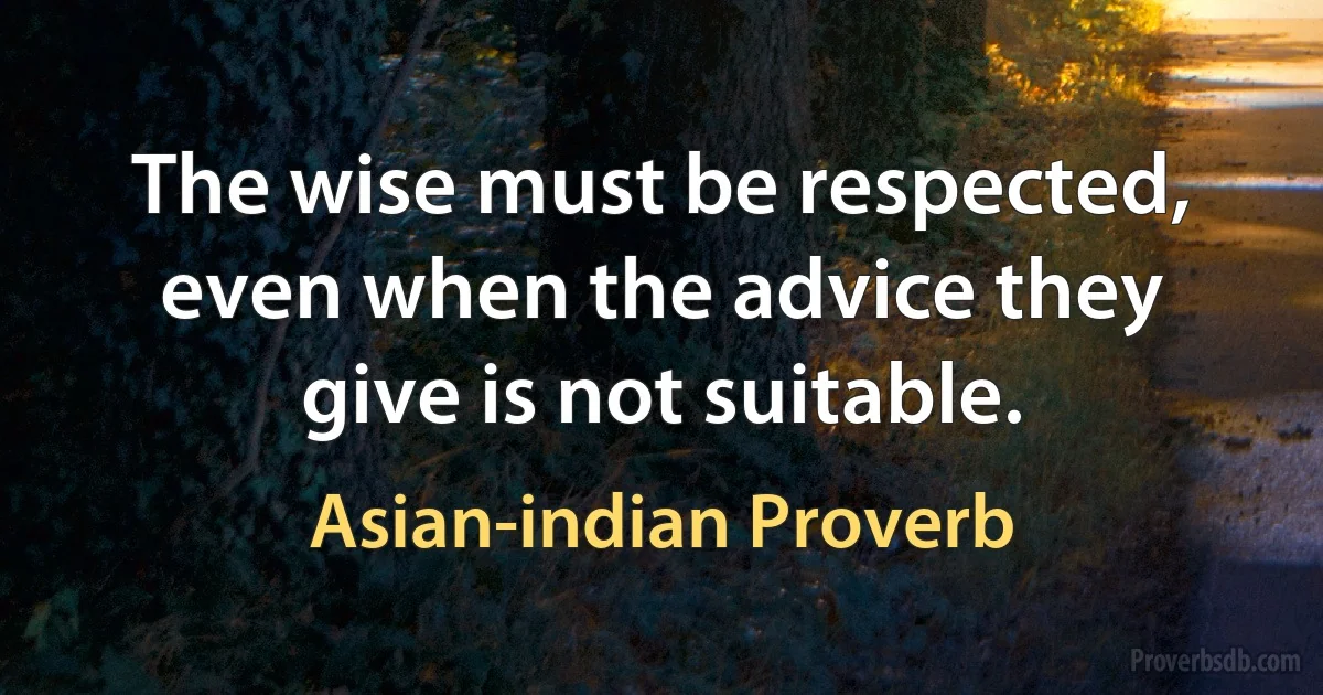 The wise must be respected, even when the advice they give is not suitable. (Asian-indian Proverb)