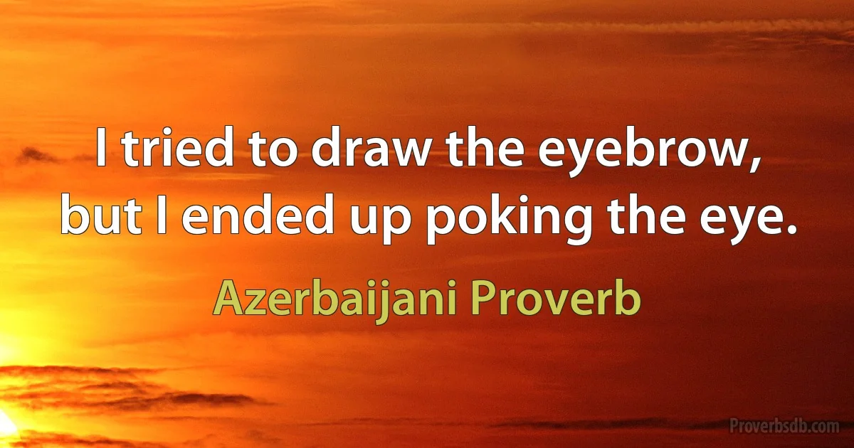 I tried to draw the eyebrow, but I ended up poking the eye. (Azerbaijani Proverb)