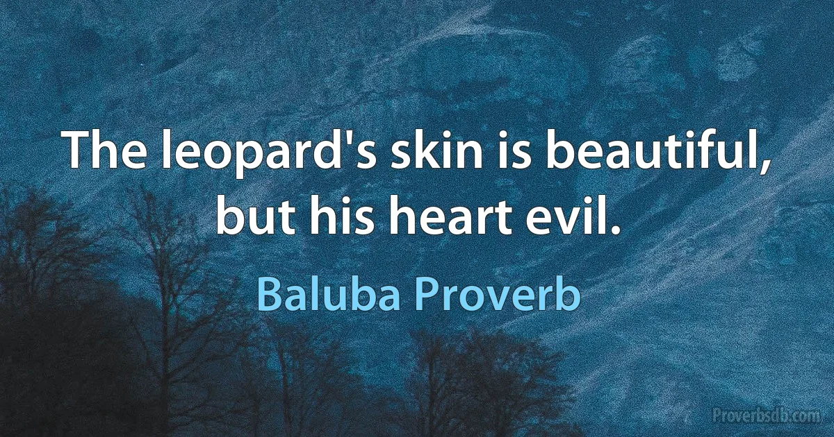 The leopard's skin is beautiful, but his heart evil. (Baluba Proverb)