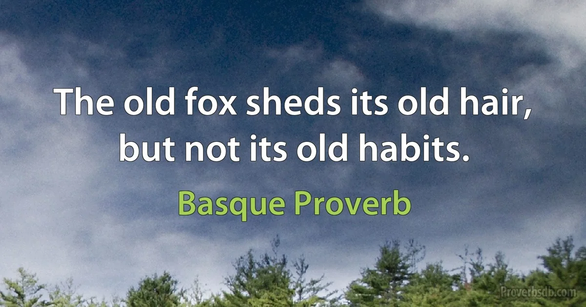 The old fox sheds its old hair, but not its old habits. (Basque Proverb)