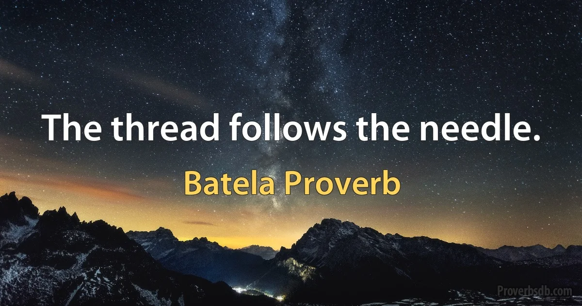 The thread follows the needle. (Batela Proverb)