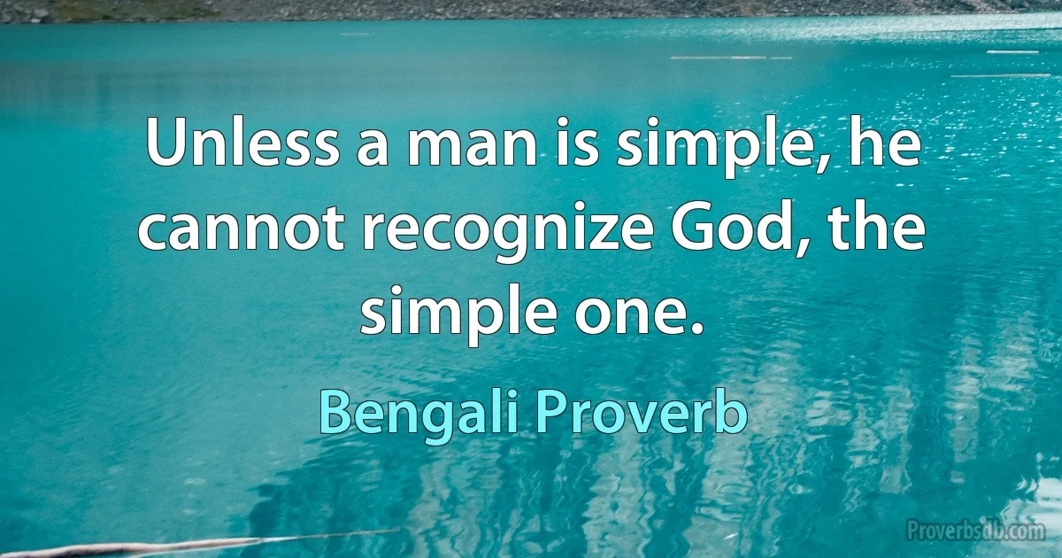 Unless a man is simple, he cannot recognize God, the simple one. (Bengali Proverb)