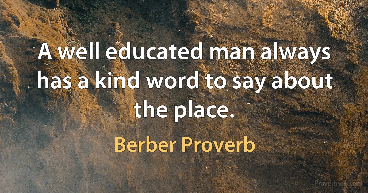 A well educated man always has a kind word to say about the place. (Berber Proverb)