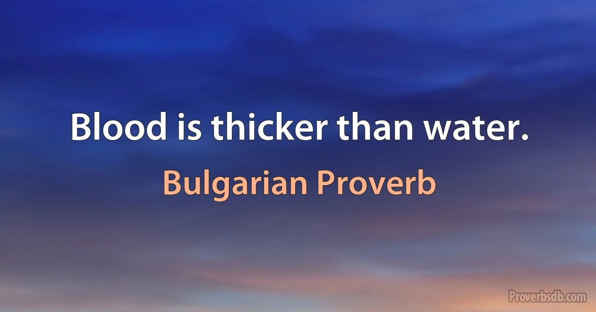 Blood is thicker than water. (Bulgarian Proverb)