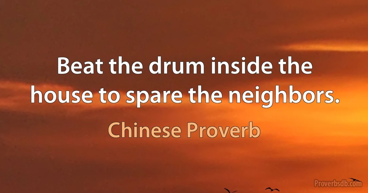 Beat the drum inside the house to spare the neighbors. (Chinese Proverb)