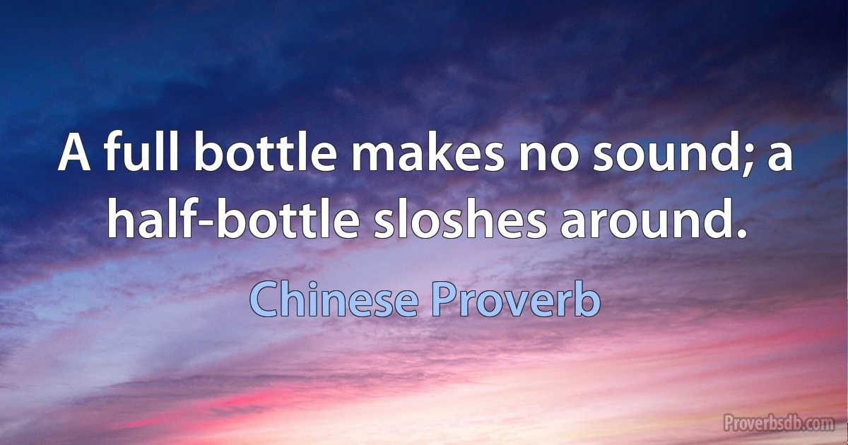 A full bottle makes no sound; a half-bottle sloshes around. (Chinese Proverb)