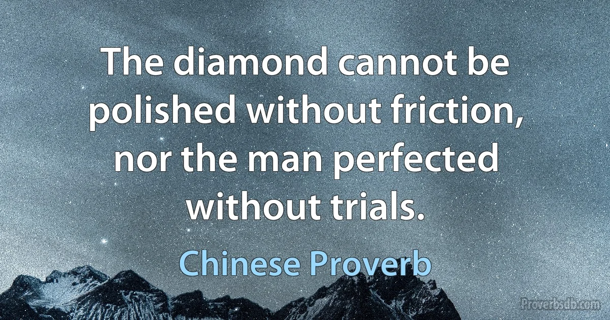 The diamond cannot be polished without friction, nor the man perfected without trials. (Chinese Proverb)