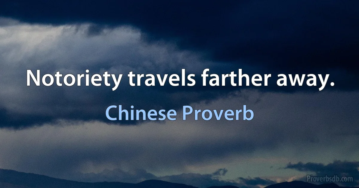 Notoriety travels farther away. (Chinese Proverb)